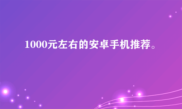 1000元左右的安卓手机推荐。