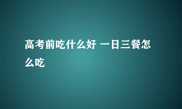 高考前吃什么好 一日三餐怎么吃