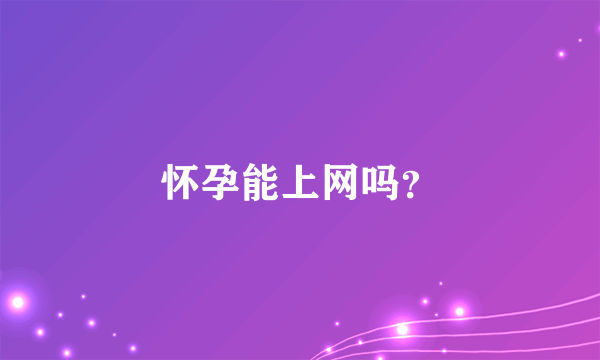 怀孕能上网吗？