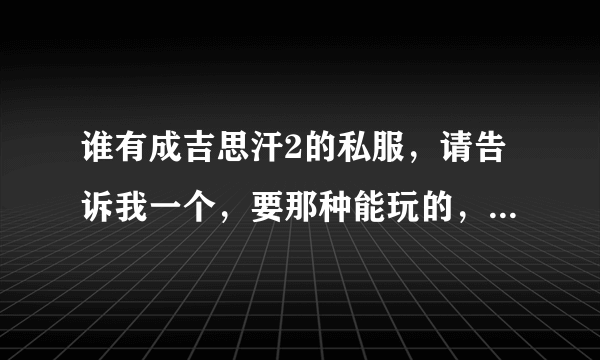 谁有成吉思汗2的私服，请告诉我一个，要那种能玩的，不要还得激活的，要那个上来就给很多锭金子的那种。