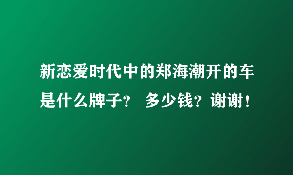 新恋爱时代中的郑海潮开的车是什么牌子？ 多少钱？谢谢！