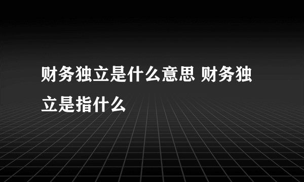 财务独立是什么意思 财务独立是指什么