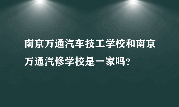 南京万通汽车技工学校和南京万通汽修学校是一家吗？