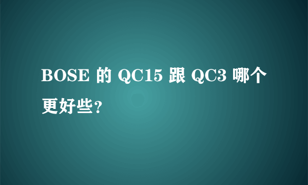 BOSE 的 QC15 跟 QC3 哪个更好些？