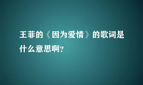 王菲的《因为爱情》的歌词是什么意思啊？