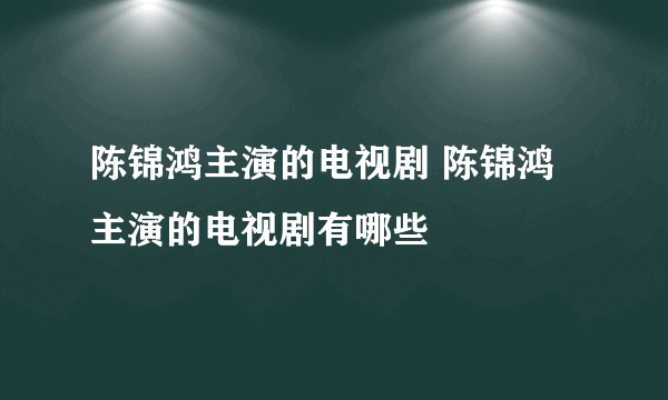 陈锦鸿主演的电视剧 陈锦鸿主演的电视剧有哪些