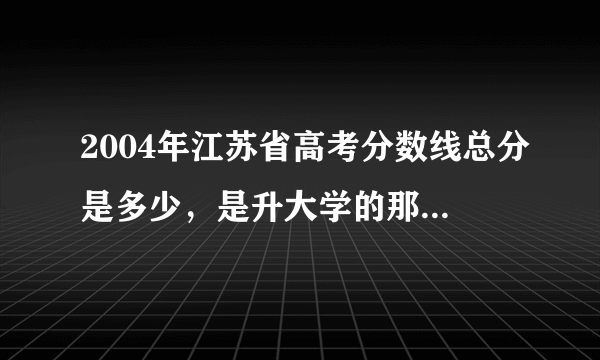 2004年江苏省高考分数线总分是多少，是升大学的那个分数线