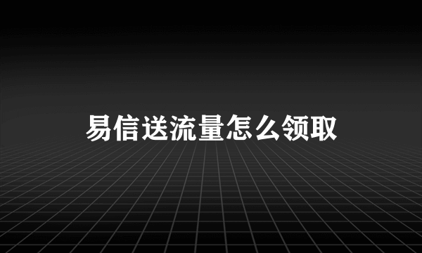 易信送流量怎么领取