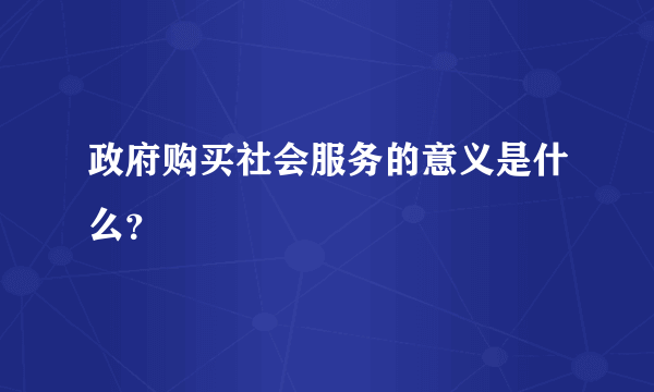 政府购买社会服务的意义是什么？