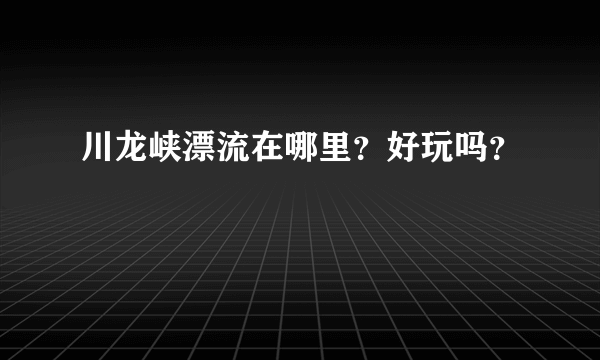 川龙峡漂流在哪里？好玩吗？