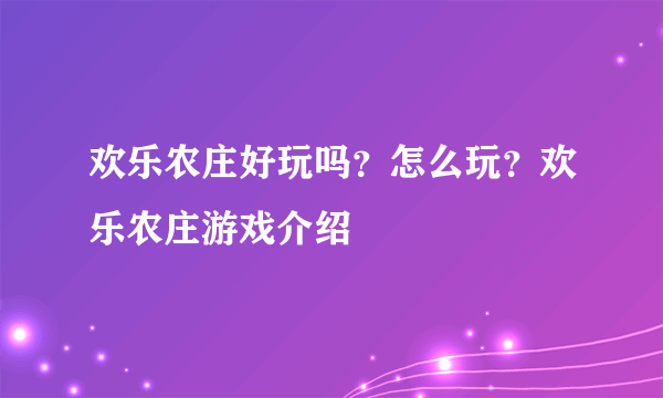 欢乐农庄好玩吗？怎么玩？欢乐农庄游戏介绍