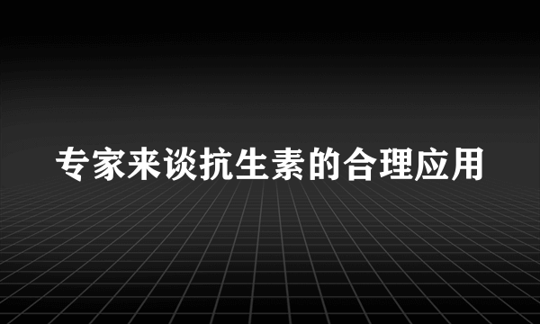 专家来谈抗生素的合理应用