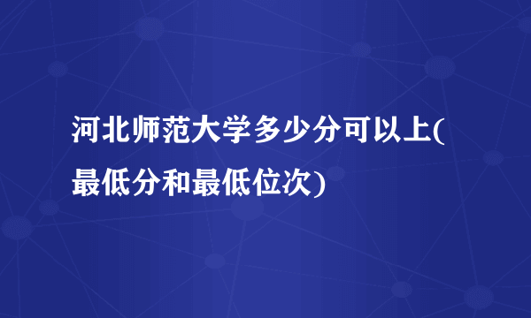 河北师范大学多少分可以上(最低分和最低位次)