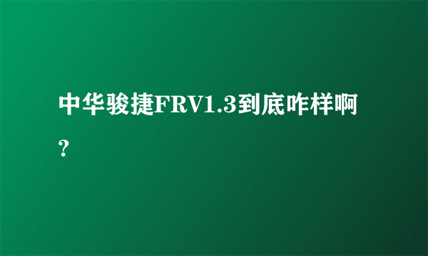 中华骏捷FRV1.3到底咋样啊？