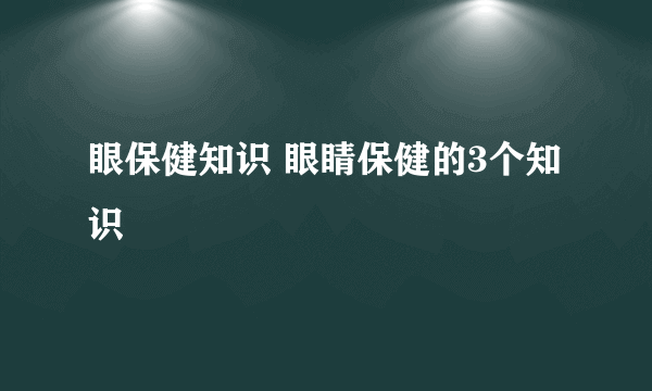 眼保健知识 眼睛保健的3个知识