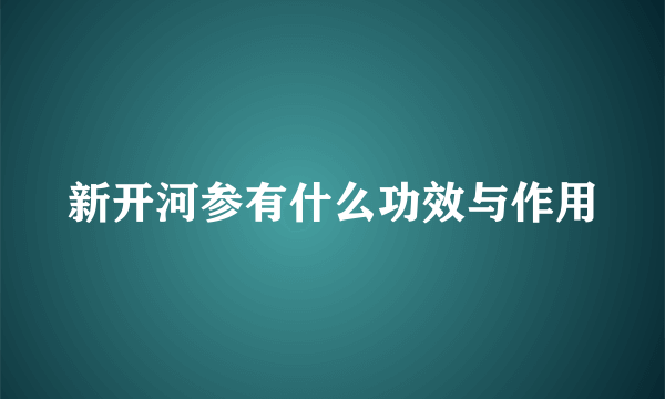 新开河参有什么功效与作用