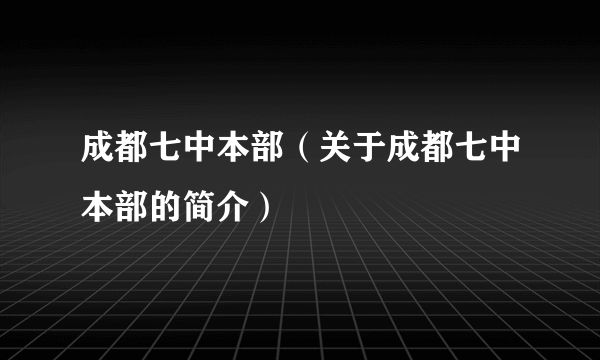 成都七中本部（关于成都七中本部的简介）