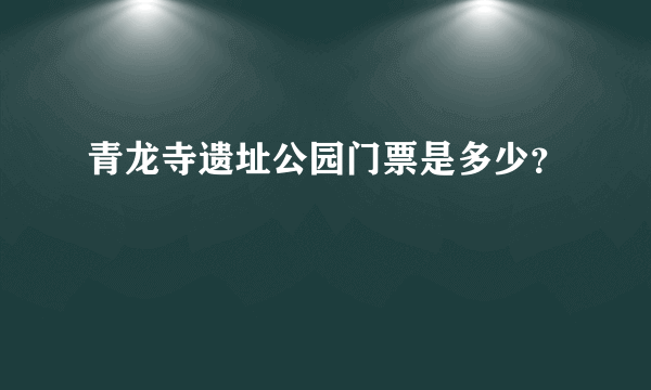 青龙寺遗址公园门票是多少？