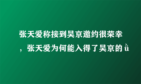 张天爱称接到吴京邀约很荣幸，张天爱为何能入得了吴京的ǜ