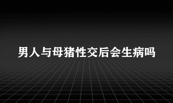 男人与母猪性交后会生病吗