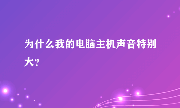 为什么我的电脑主机声音特别大？