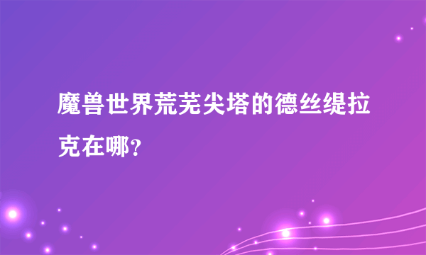 魔兽世界荒芜尖塔的德丝缇拉克在哪？