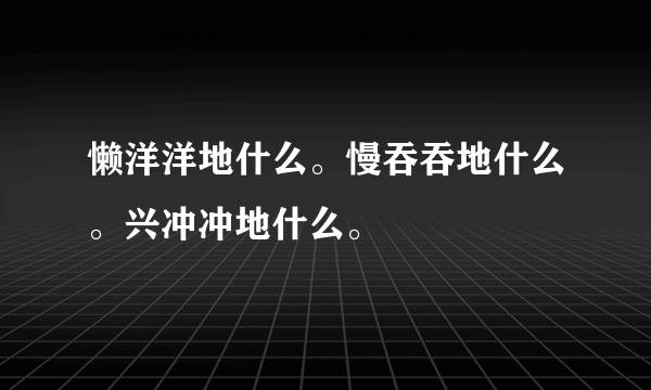 懒洋洋地什么。慢吞吞地什么。兴冲冲地什么。