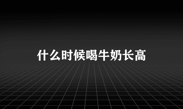 什么时候喝牛奶长高