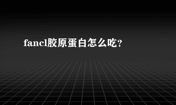 fancl胶原蛋白怎么吃？