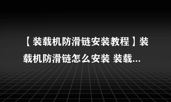 【装载机防滑链安装教程】装载机防滑链怎么安装 装载机防滑链安装详解