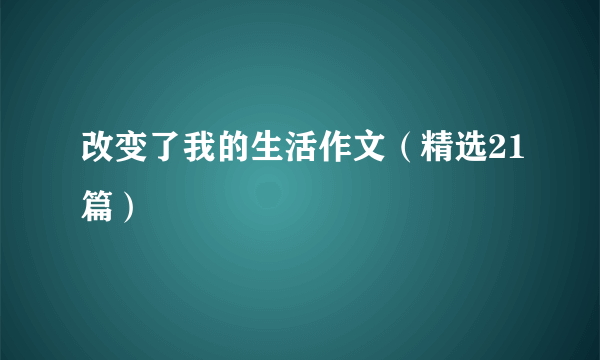 改变了我的生活作文（精选21篇）