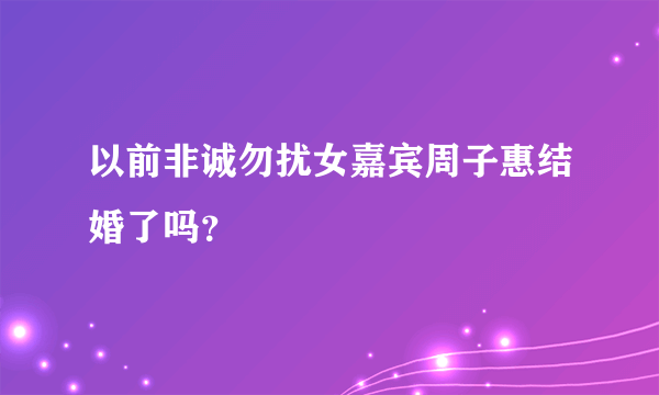 以前非诚勿扰女嘉宾周子惠结婚了吗？