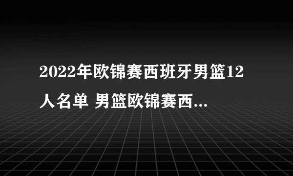 2022年欧锦赛西班牙男篮12人名单 男篮欧锦赛西班牙队阵容 加鲁巴在列