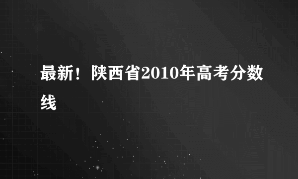 最新！陕西省2010年高考分数线