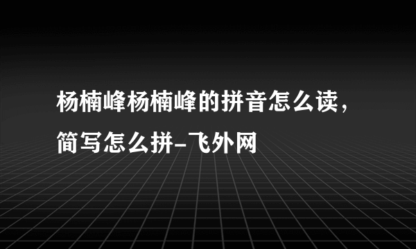 杨楠峰杨楠峰的拼音怎么读，简写怎么拼-飞外网