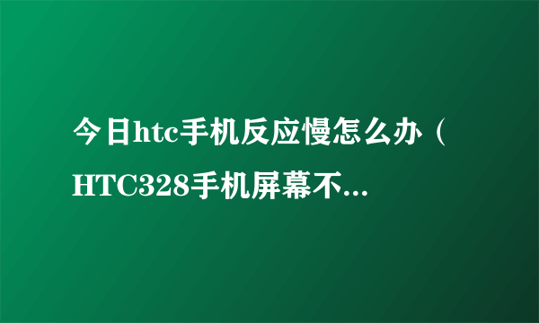 今日htc手机反应慢怎么办（HTC328手机屏幕不灵反应慢什么原因）