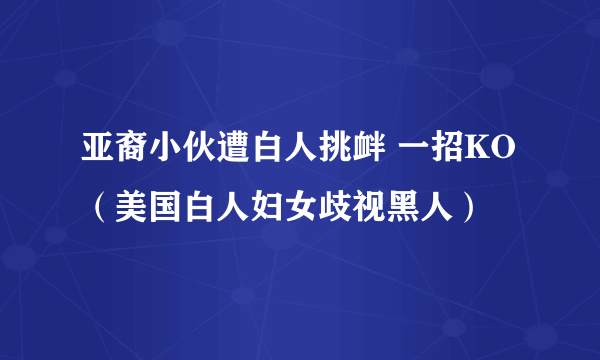 亚裔小伙遭白人挑衅 一招KO（美国白人妇女歧视黑人）