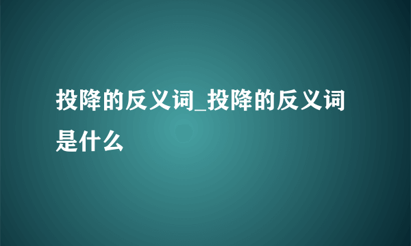 投降的反义词_投降的反义词是什么