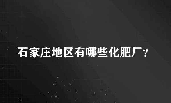 石家庄地区有哪些化肥厂？