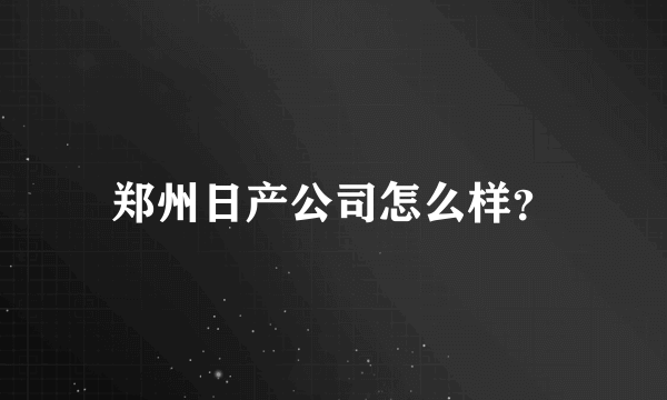 郑州日产公司怎么样？