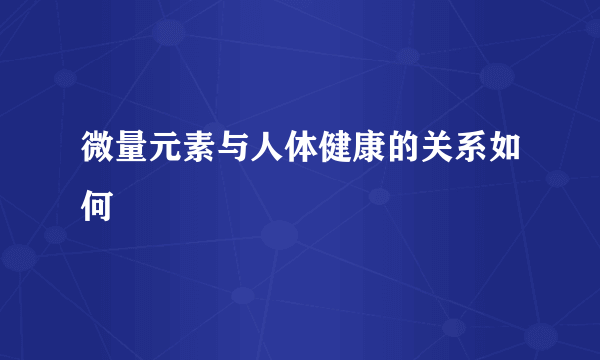 微量元素与人体健康的关系如何