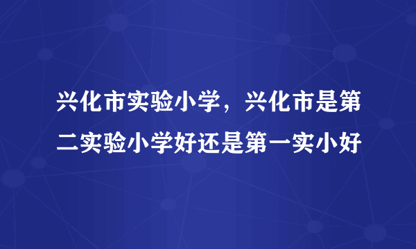 兴化市实验小学，兴化市是第二实验小学好还是第一实小好