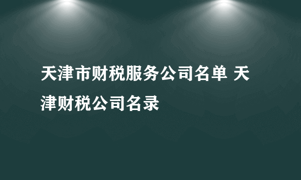 天津市财税服务公司名单 天津财税公司名录