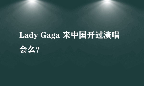 Lady Gaga 来中国开过演唱会么？