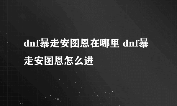 dnf暴走安图恩在哪里 dnf暴走安图恩怎么进