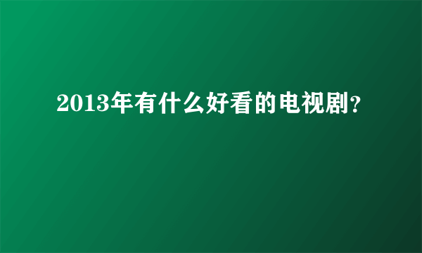 2013年有什么好看的电视剧？