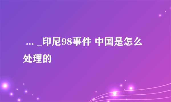  ... _印尼98事件 中国是怎么处理的