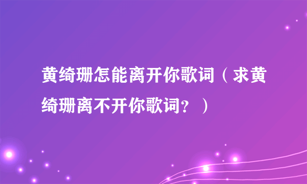 黄绮珊怎能离开你歌词（求黄绮珊离不开你歌词？）