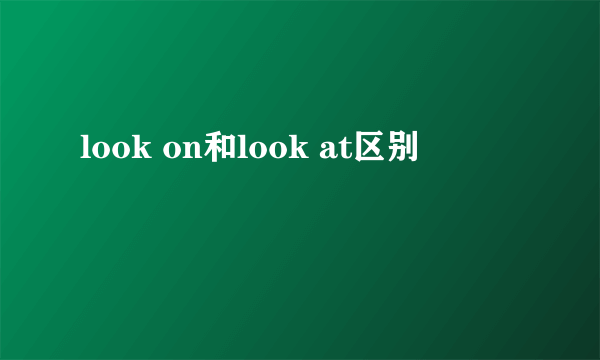 look on和look at区别