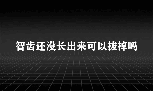 智齿还没长出来可以拔掉吗